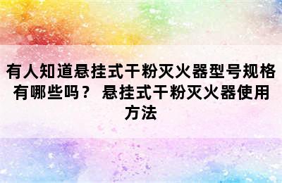 有人知道悬挂式干粉灭火器型号规格有哪些吗？ 悬挂式干粉灭火器使用方法